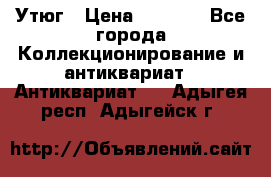 Утюг › Цена ­ 6 000 - Все города Коллекционирование и антиквариат » Антиквариат   . Адыгея респ.,Адыгейск г.